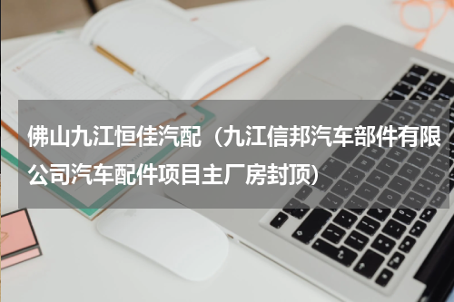 佛山九江恒佳汽配（九江信邦汽车部件有限公司汽车配件项目主厂房封顶）