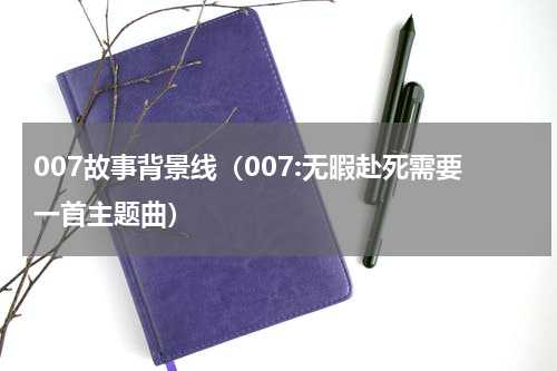 007故事背景线（007:无暇赴死需要一首主题曲）
