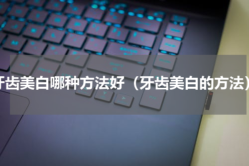 牙齿美白哪种方法好（牙齿美白的方法）