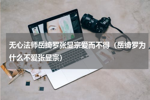 无心法师岳绮罗张显宗爱而不得（岳绮罗为什么不爱张显宗）