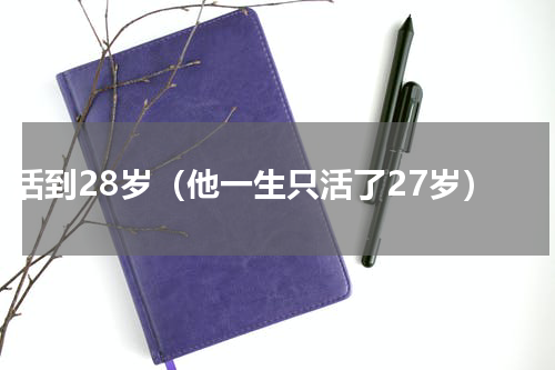 活到28岁（他一生只活了27岁）
