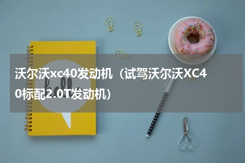 沃尔沃xc40发动机（试驾沃尔沃XC40标配2.0T发动机）