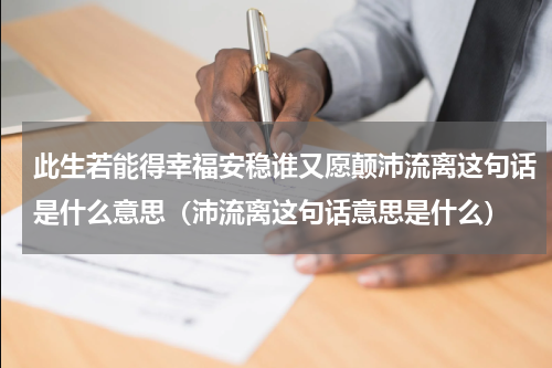 此生若能得幸福安稳谁又愿颠沛流离这句话是什么意思（沛流离这句话意思是什么）