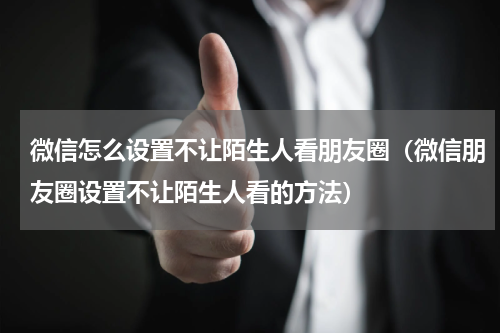微信怎么设置不让陌生人看朋友圈（微信朋友圈设置不让陌生人看的方法）