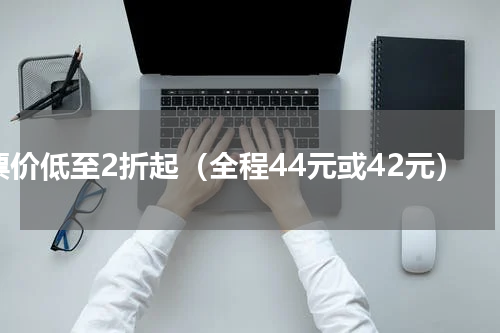 票价低至2折起（全程44元或42元）