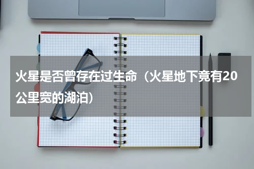 火星是否曾存在过生命（火星地下竟有20公里宽的湖泊）