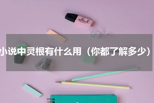 小说中灵根有什么用（你都了解多少）