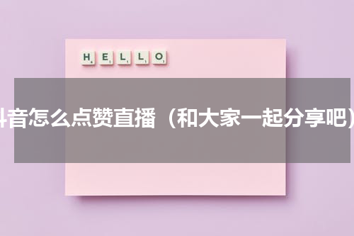抖音怎么点赞直播（和大家一起分享吧）
