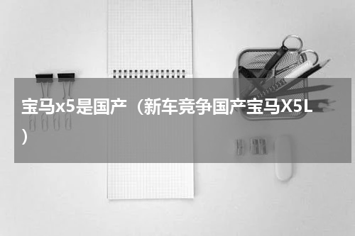 宝马x5是国产（新车竞争国产宝马X5L）
