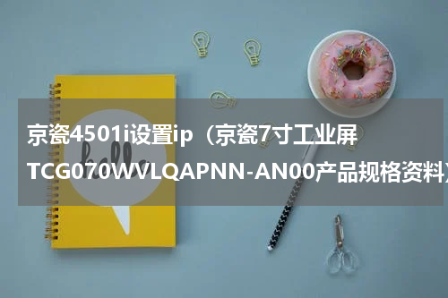 京瓷4501i设置ip（京瓷7寸工业屏TCG070WVLQAPNN-AN00产品规格资料）