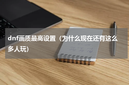 dnf画质最高设置（为什么现在还有这么多人玩）