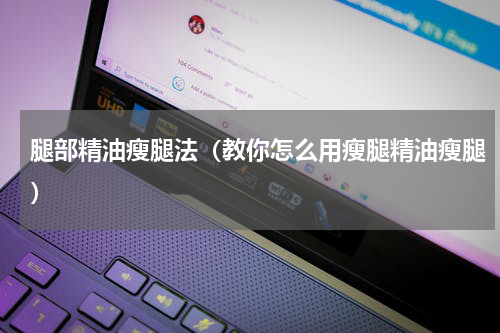腿部精油瘦腿法（教你怎么用瘦腿精油瘦腿）
