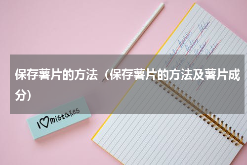 保存薯片的方法（保存薯片的方法及薯片成分）