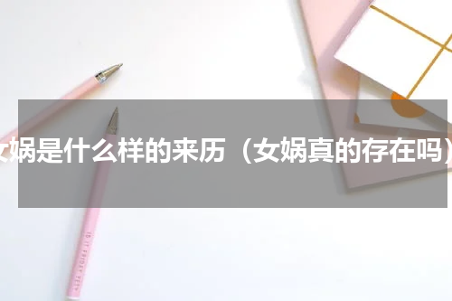 女娲是什么样的来历（女娲真的存在吗）