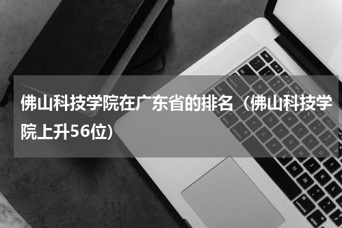 佛山科技学院在广东省的排名（佛山科技学院上升56位）