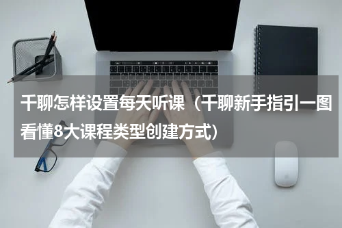 千聊怎样设置每天听课（千聊新手指引一图看懂8大课程类型创建方式）