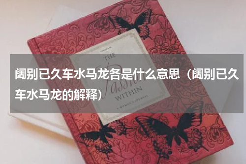 阔别已久车水马龙各是什么意思（阔别已久车水马龙的解释）