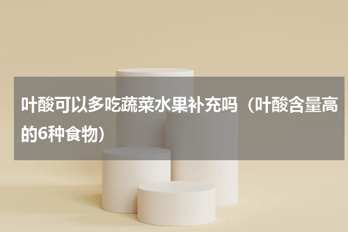 叶酸可以多吃蔬菜水果补充吗（叶酸含量高的6种食物）