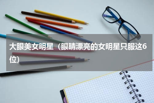 大眼美女明星（眼睛漂亮的女明星只服这6位）