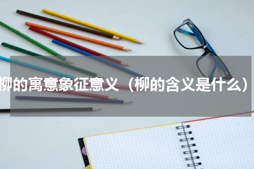 柳的寓意象征意义（柳的含义是什么）