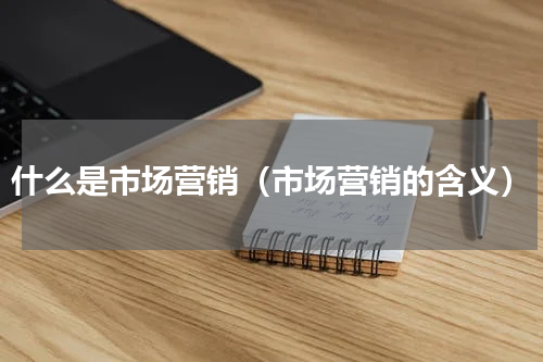 什么是市场营销（市场营销的含义）