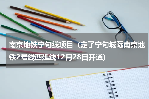 南京地铁宁句线项目（定了宁句城际南京地铁2号线西延线12月28日开通）