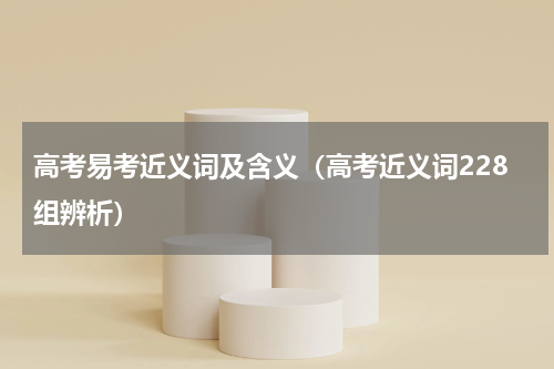 高考易考近义词及含义（高考近义词228组辨析）