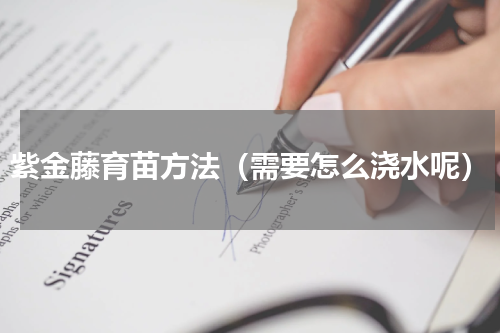 紫金藤育苗方法（需要怎么浇水呢）
