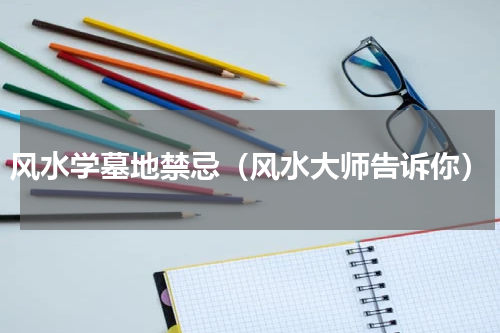 风水学墓地禁忌（风水大师告诉你）