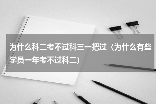 为什么科二考不过科三一把过（为什么有些学员一年考不过科二）