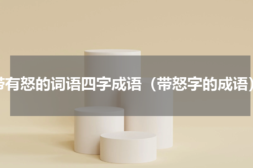 带有怒的词语四字成语（带怒字的成语）