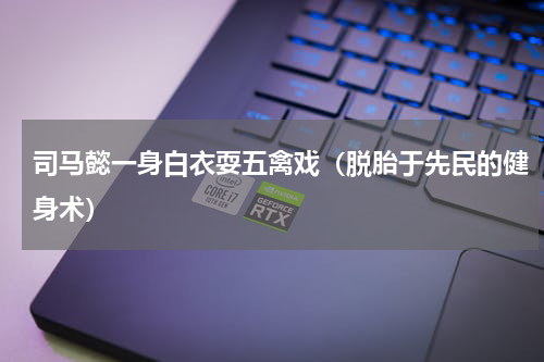 司马懿一身白衣耍五禽戏（脱胎于先民的健身术）