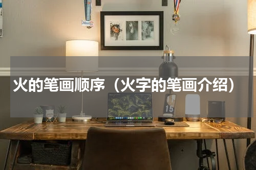 火的笔画顺序（火字的笔画介绍）
