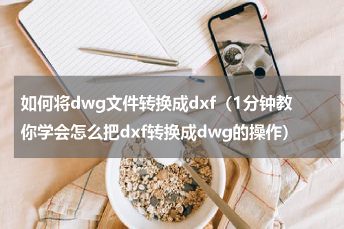 如何将dwg文件转换成dxf（1分钟教你学会怎么把dxf转换成dwg的操作）