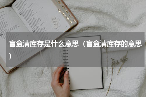 盲盒清库存是什么意思（盲盒清库存的意思）