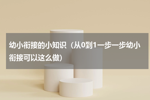 幼小衔接的小知识（从0到1一步一步幼小衔接可以这么做）
