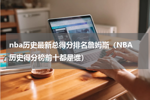 nba历史最新总得分排名詹姆斯（NBA历史得分榜前十都是谁）