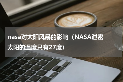 nasa对太阳风暴的影响（NASA泄密太阳的温度只有27度）
