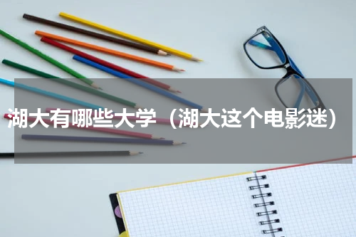 湖大有哪些大学（湖大这个电影迷）