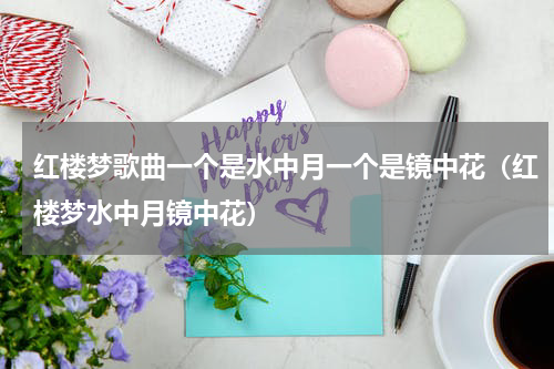 红楼梦歌曲一个是水中月一个是镜中花（红楼梦水中月镜中花）