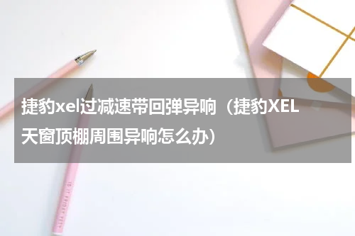 捷豹xel过减速带回弹异响（捷豹XEL天窗顶棚周围异响怎么办）