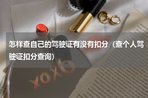 怎样查自己的驾驶证有没有扣分（查个人驾驶证扣分查询）