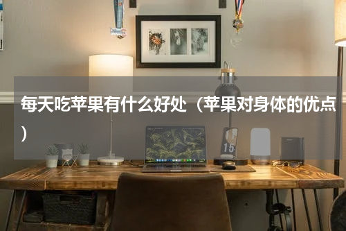 每天吃苹果有什么好处（苹果对身体的优点）