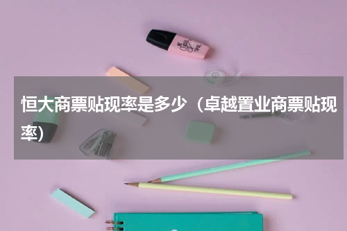 恒大商票贴现率是多少（卓越置业商票贴现率）