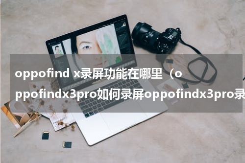 oppofind x录屏功能在哪里（oppofindx3pro如何录屏oppofindx3pro录屏步骤介绍）