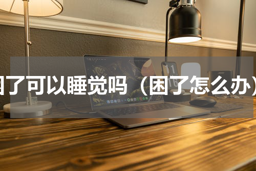 困了可以睡觉吗（困了怎么办）