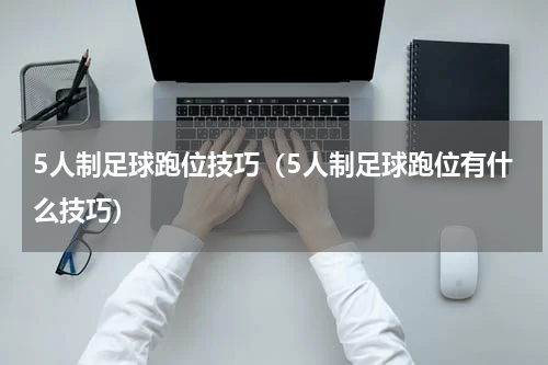 5人制足球跑位技巧（5人制足球跑位有什么技巧）