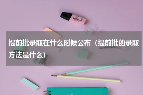 提前批录取在什么时候公布（提前批的录取方法是什么）