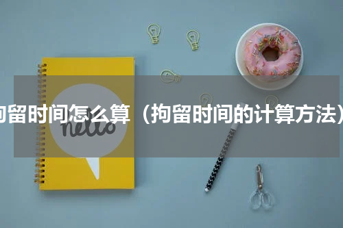 拘留时间怎么算（拘留时间的计算方法）