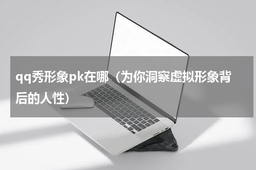 qq秀形象pk在哪（为你洞察虚拟形象背后的人性）